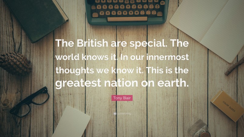 Tony Blair Quote: “The British are special. The world knows it. In our innermost thoughts we know it. This is the greatest nation on earth.”