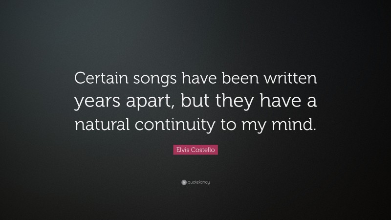 Elvis Costello Quote: “Certain songs have been written years apart, but they have a natural continuity to my mind.”