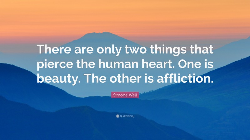 Simone Weil Quote: “There are only two things that pierce the human heart. One is beauty. The other is affliction.”