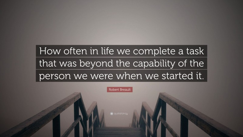 Robert Breault Quote: “How often in life we complete a task that was beyond the capability of the person we were when we started it.”
