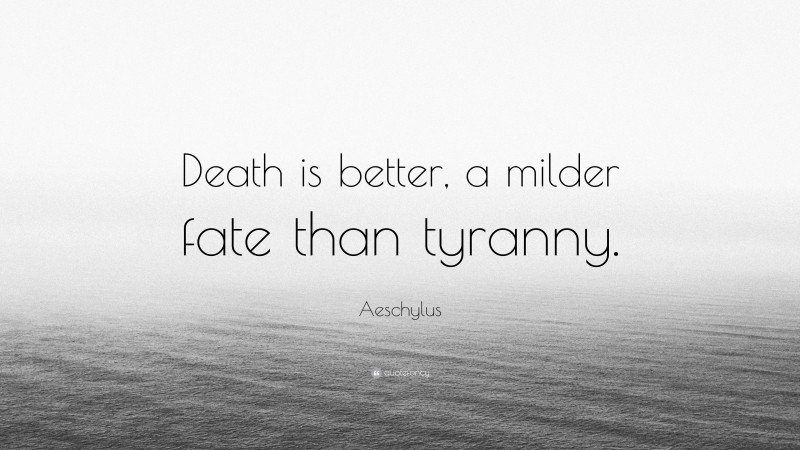 Aeschylus Quote: “Death is better, a milder fate than tyranny.”