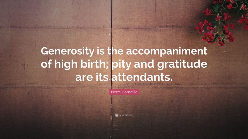 Pierre Corneille Quote: “Generosity is the accompaniment of high birth; pity and gratitude are its attendants.”