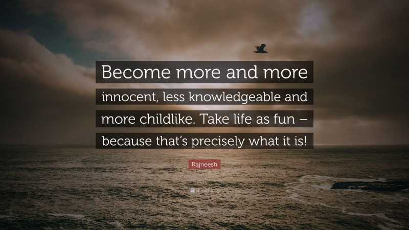 Rajneesh Quote: “Become more and more innocent, less knowledgeable and more childlike. Take life as fun – because that’s precisely what it is!”