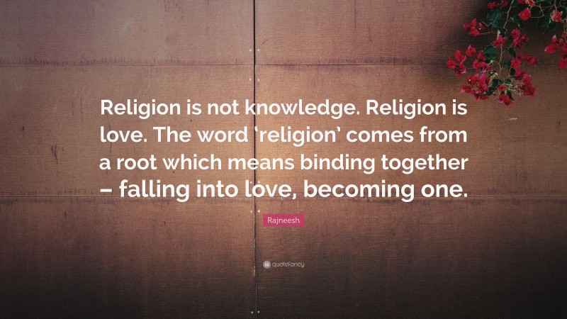 Rajneesh Quote: “Religion is not knowledge. Religion is love. The word ‘religion’ comes from a root which means binding together – falling into love, becoming one.”