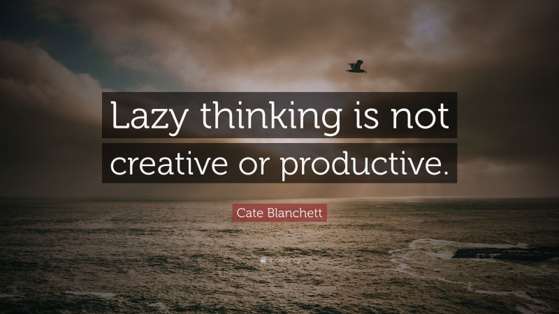 Cate Blanchett Quote: “Lazy thinking is not creative or productive.”
