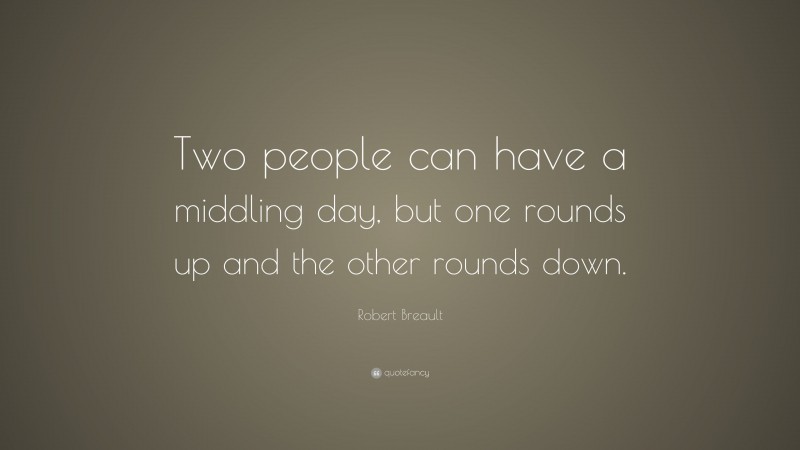 Robert Breault Quote: “Two people can have a middling day, but one rounds up and the other rounds down.”