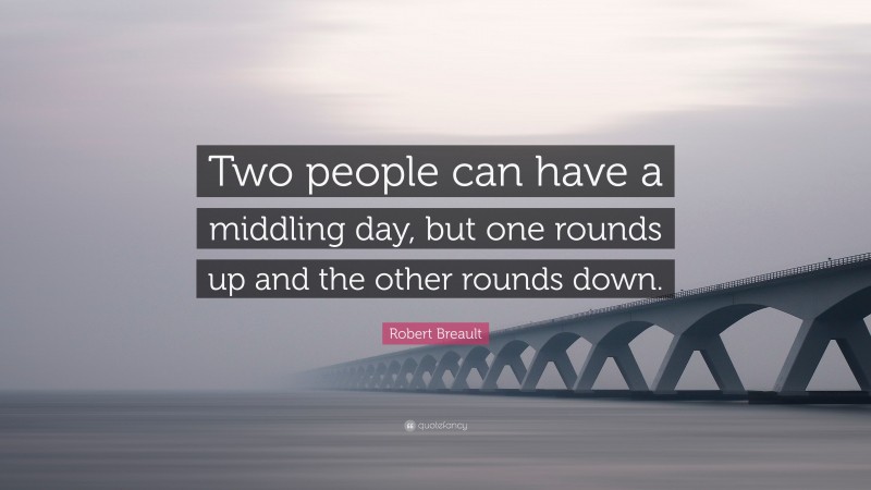 Robert Breault Quote: “Two people can have a middling day, but one rounds up and the other rounds down.”