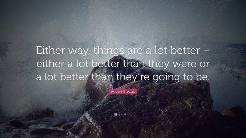 Robert Breault Quote: “Either way, things are a lot better – either a lot better than they were or a lot better than they’re going to be.”