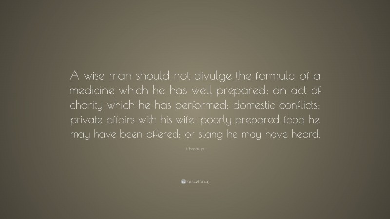 Chanakya Quote: “A wise man should not divulge the formula of a medicine which he has well prepared; an act of charity which he has performed; domestic conflicts; private affairs with his wife; poorly prepared food he may have been offered; or slang he may have heard.”