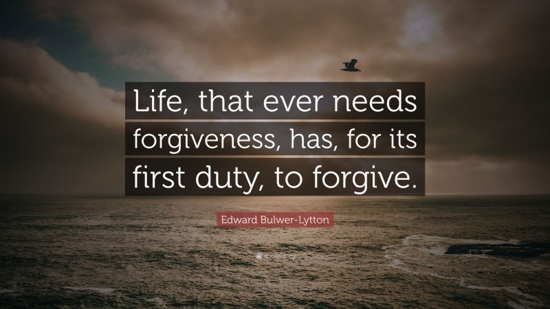 Edward Bulwer-Lytton Quote: “Life, that ever needs forgiveness, has, for its first duty, to forgive.”