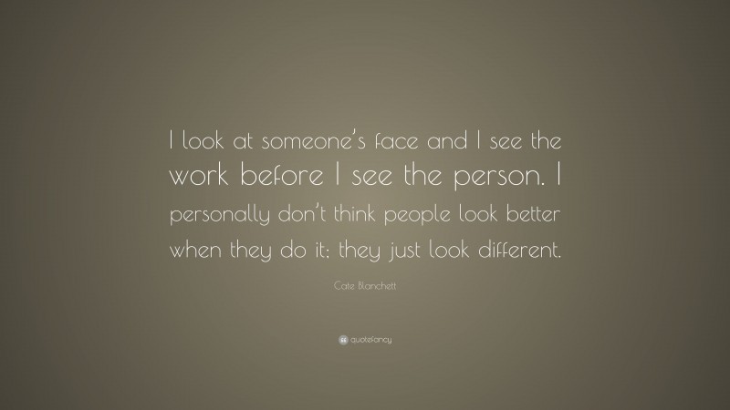 Cate Blanchett Quote: “I look at someone’s face and I see the work before I see the person. I personally don’t think people look better when they do it; they just look different.”