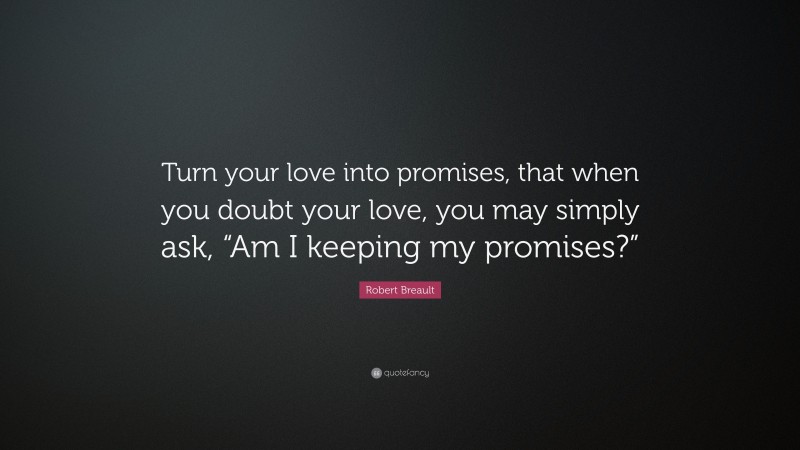 Robert Breault Quote: “Turn your love into promises, that when you doubt your love, you may simply ask, “Am I keeping my promises?””