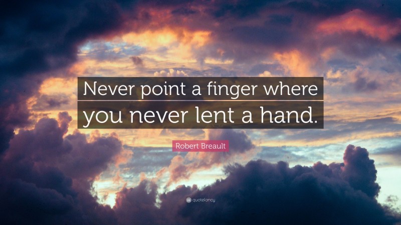 Robert Breault Quote: “Never point a finger where you never lent a hand.”