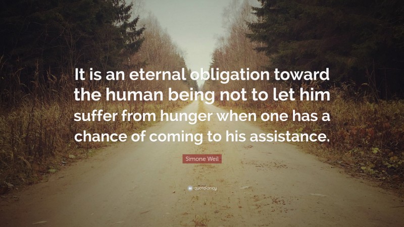 Simone Weil Quote: “It is an eternal obligation toward the human being not to let him suffer from hunger when one has a chance of coming to his assistance.”