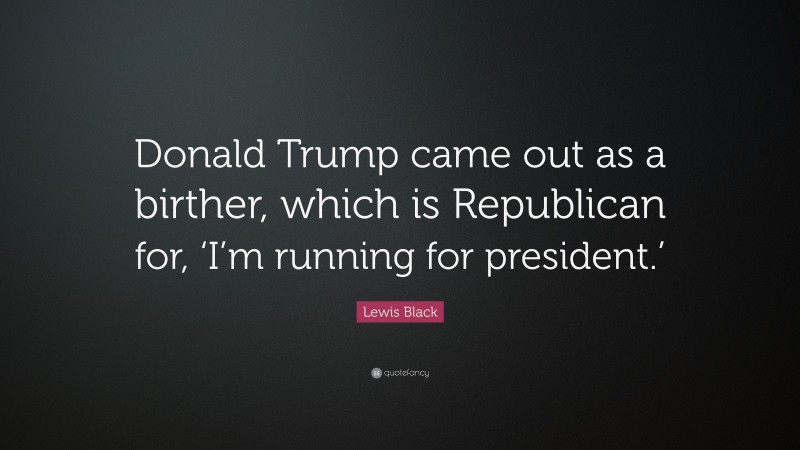 Lewis Black Quote: “Donald Trump came out as a birther, which is Republican for, ‘I’m running for president.’”