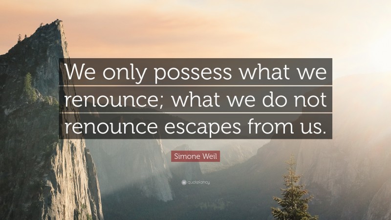 Simone Weil Quote: “We only possess what we renounce; what we do not renounce escapes from us.”