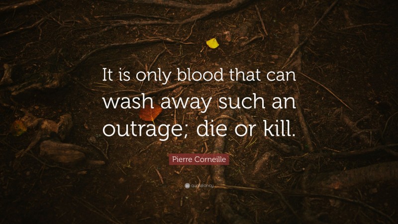 Pierre Corneille Quote: “It is only blood that can wash away such an outrage; die or kill.”
