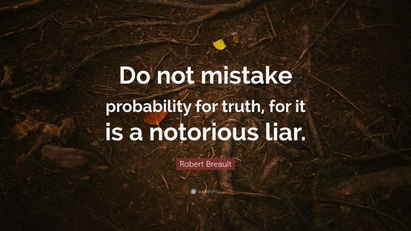 Robert Breault Quote: “Do not mistake probability for truth, for it is a notorious liar.”