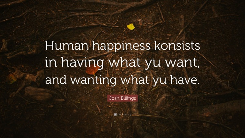 Josh Billings Quote: “Human happiness konsists in having what yu want, and wanting what yu have.”
