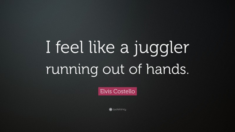 Elvis Costello Quote: “I feel like a juggler running out of hands.”