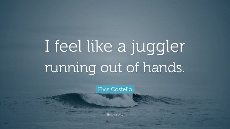 Elvis Costello Quote: “I feel like a juggler running out of hands.”