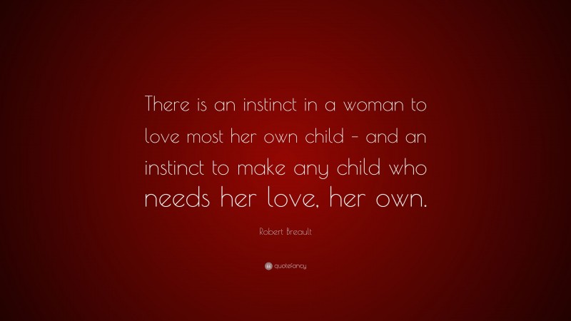 Robert Breault Quote: “There is an instinct in a woman to love most her own child – and an instinct to make any child who needs her love, her own.”