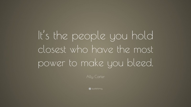 Ally Carter Quote: “It’s the people you hold closest who have the most power to make you bleed.”