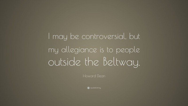Howard Dean Quote: “I may be controversial, but my allegiance is to people outside the Beltway.”
