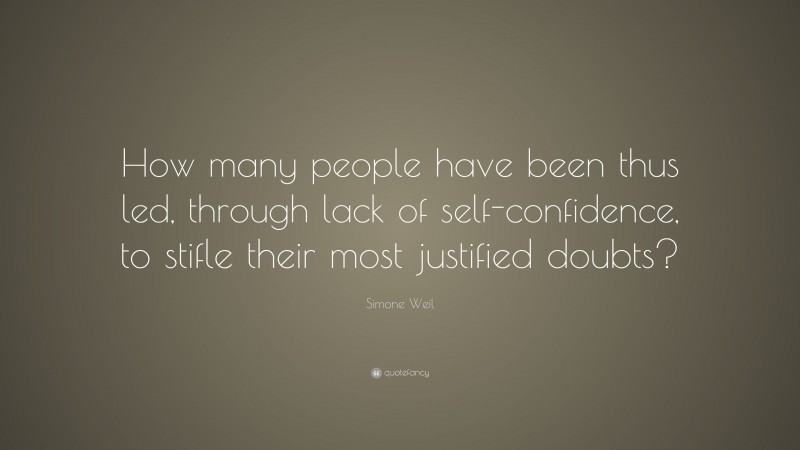 Simone Weil Quote: “How many people have been thus led, through lack of self-confidence, to stifle their most justified doubts?”