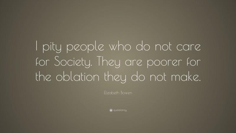 Elizabeth Bowen Quote: “I pity people who do not care for Society. They are poorer for the oblation they do not make.”