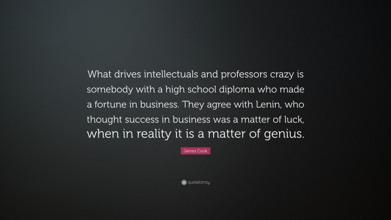 James Cook Quote: “What drives intellectuals and professors crazy is somebody with a high school diploma who made a fortune in business. They agree with Lenin, who thought success in business was a matter of luck, when in reality it is a matter of genius.”