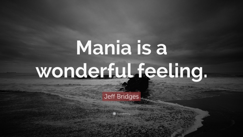 Jeff Bridges Quote: “Mania is a wonderful feeling.”