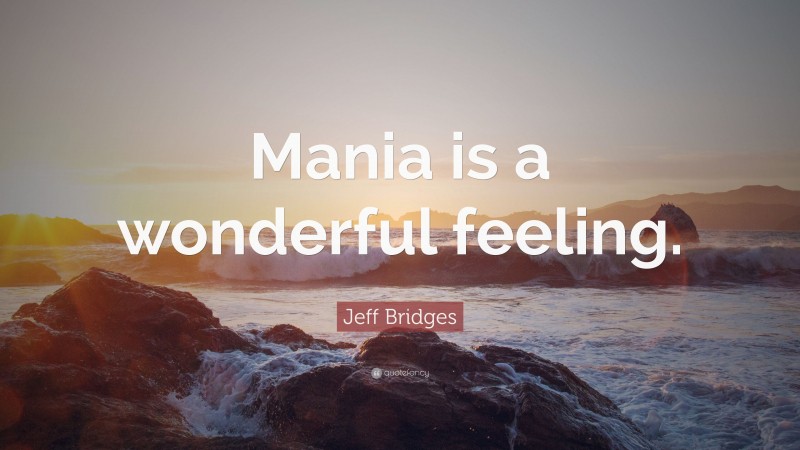 Jeff Bridges Quote: “Mania is a wonderful feeling.”