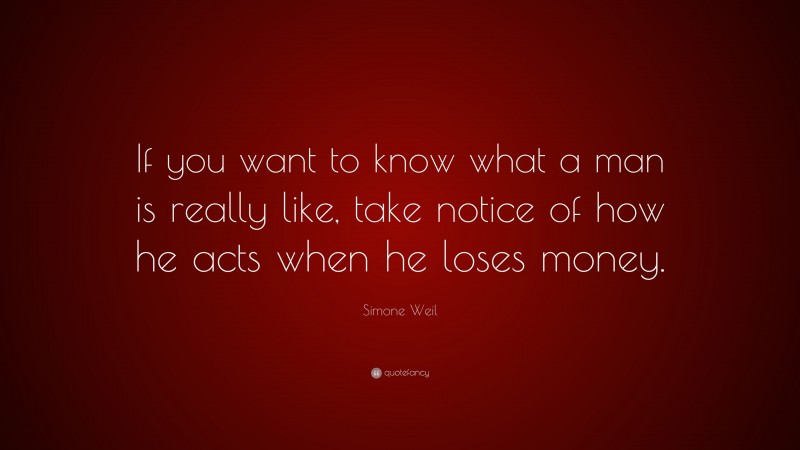 Simone Weil Quote: “If you want to know what a man is really like, take notice of how he acts when he loses money.”