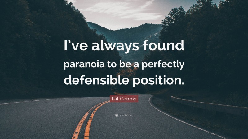 Pat Conroy Quote: “I’ve always found paranoia to be a perfectly defensible position.”