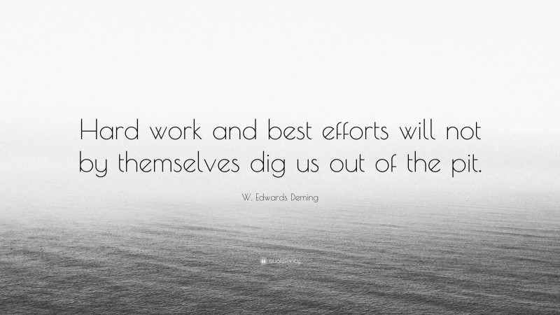 W. Edwards Deming Quote: “Hard work and best efforts will not by themselves dig us out of the pit.”
