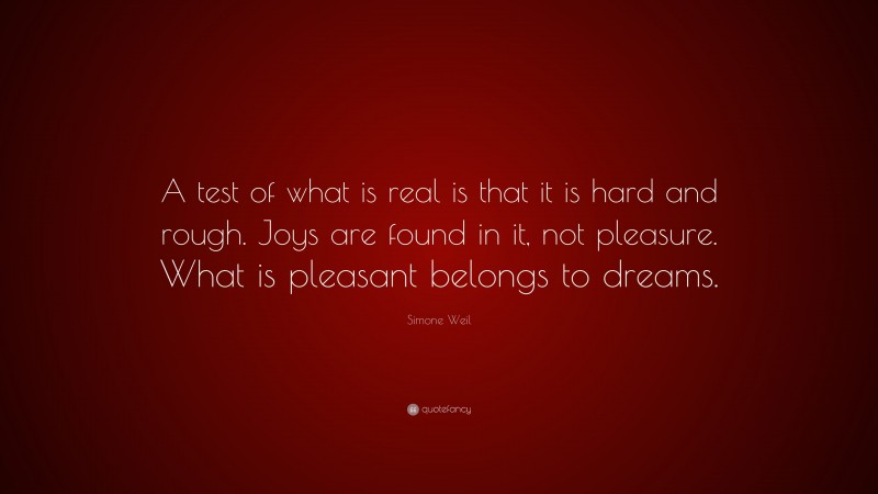 Simone Weil Quote: “A test of what is real is that it is hard and rough. Joys are found in it, not pleasure. What is pleasant belongs to dreams.”