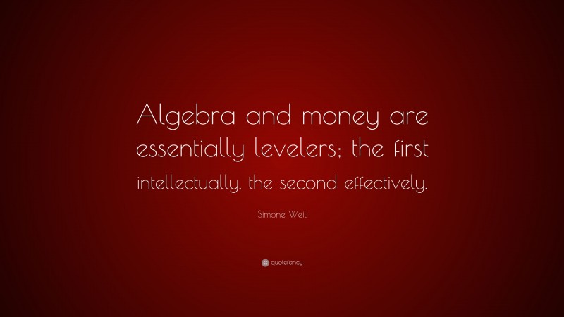 Simone Weil Quote: “Algebra and money are essentially levelers; the first intellectually, the second effectively.”