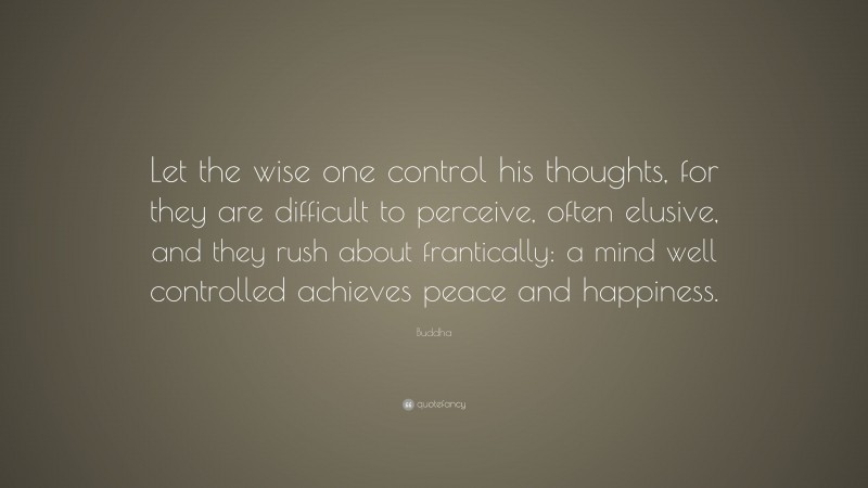 Buddha Quote: “Let the wise one control his thoughts, for they are difficult to perceive, often elusive, and they rush about frantically: a mind well controlled achieves peace and happiness.”