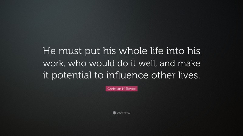 Christian N. Bovee Quote: “He must put his whole life into his work, who would do it well, and make it potential to influence other lives.”