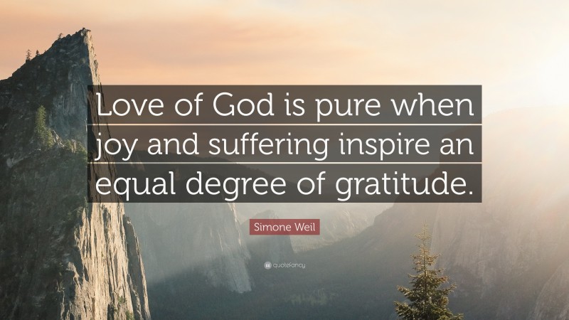 Simone Weil Quote: “Love of God is pure when joy and suffering inspire an equal degree of gratitude.”