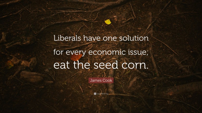 James Cook Quote: “Liberals have one solution for every economic issue; eat the seed corn.”