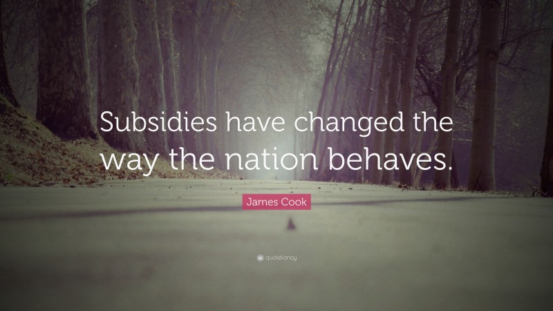 James Cook Quote: “Subsidies have changed the way the nation behaves.”