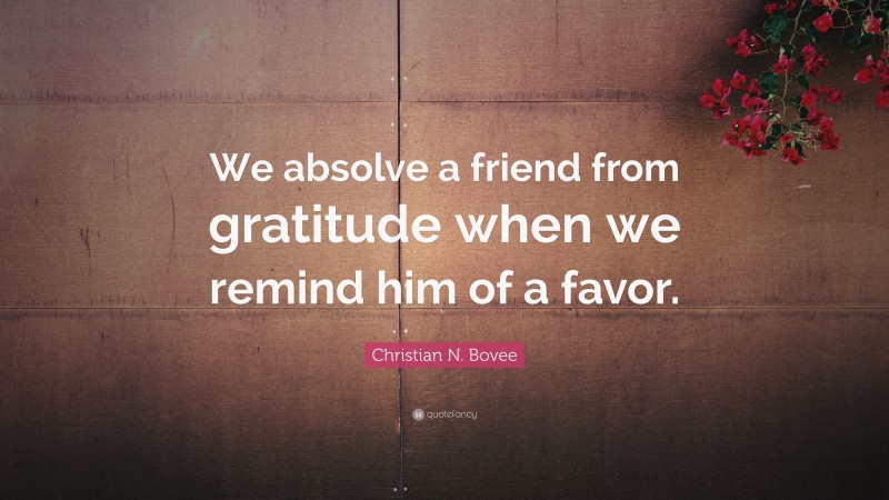 Christian N. Bovee Quote: “We absolve a friend from gratitude when we remind him of a favor.”