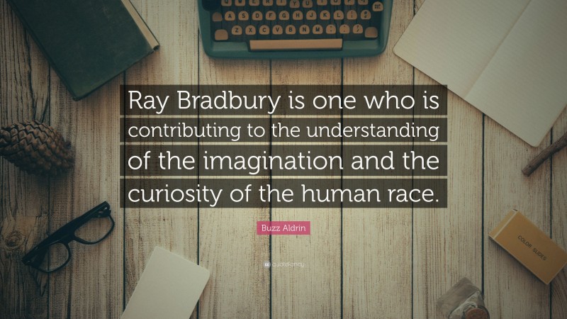 Buzz Aldrin Quote: “Ray Bradbury is one who is contributing to the understanding of the imagination and the curiosity of the human race.”
