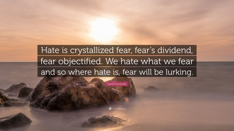 Cyril Connolly Quote: “Hate is crystallized fear, fear’s dividend, fear objectified. We hate what we fear and so where hate is, fear will be lurking.”