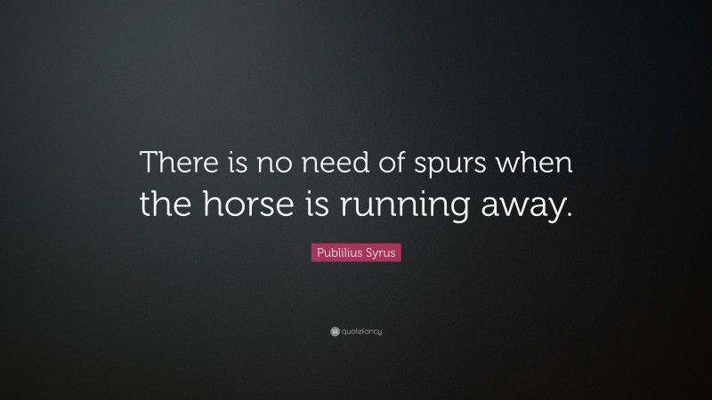 Publilius Syrus Quote: “There is no need of spurs when the horse is running away.”