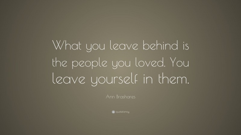Ann Brashares Quote: “What you leave behind is the people you loved. You leave yourself in them.”
