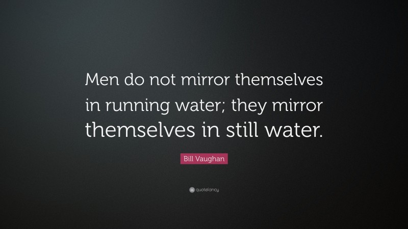 Bill Vaughan Quote: “Men do not mirror themselves in running water; they mirror themselves in still water.”