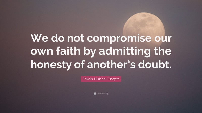 Edwin Hubbel Chapin Quote: “We do not compromise our own faith by admitting the honesty of another’s doubt.”